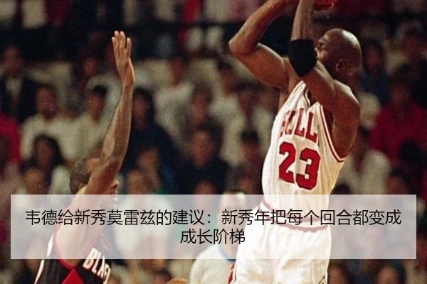 韦德给新秀莫雷兹的建议：新秀年把每个回合都变成成长阶梯